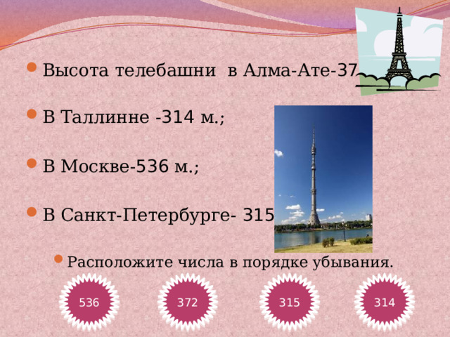 Высота телебашни в Алма-Ате- 372 м.; В Таллинне - 314 м.; В Москве- 536 м.; В Санкт-Петербурге- 315 м. Расположите числа в порядке убывания. 536 372 315 314 