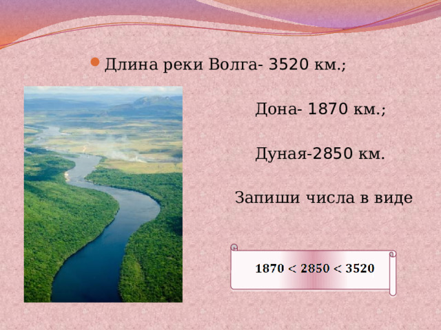 Длина реки Волга- 3520 км.;  Дона- 1870 км.;  Дуная- 2850 км.  Запиши числа в виде двойного е неравенства 