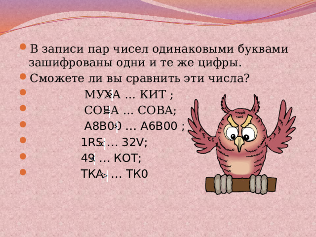 В записи пар чисел одинаковыми буквами зашифрованы одни и те же цифры. Сможете ли вы сравнить эти числа?  МУХА … КИТ ;  СОВА … СОВА;  А8В00 … А6В00 ;  1RS … 32V;  49 … КОТ;  ТКА … ТК0 