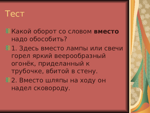 Тест Какой оборот со словом вместо надо обособить? 1. Здесь вместо лампы или свечи горел яркий веерообразный огонёк, приделанный к трубочке, вбитой в стену. 2. Вместо шляпы на ходу он надел сковороду. 