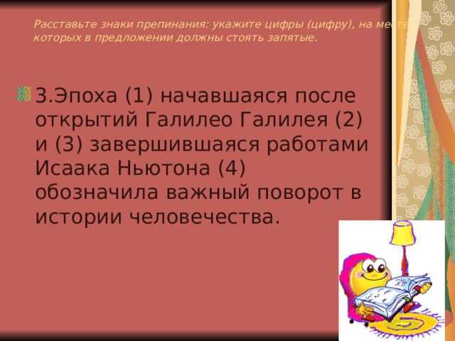 Расставьте знаки препинания: укажите цифры (цифру), на месте которых в предложении должны стоять запятые. 3.Эпоха (1) начавшаяся после открытий Галилео Галилея (2) и (3) завершившаяся работами Исаака Ньютона (4) обозначила важный поворот в истории человечества. 