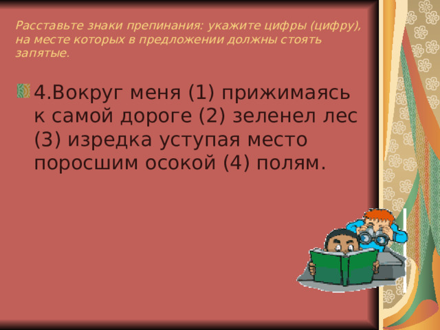 Расставьте знаки препинания: укажите цифры (цифру), на месте которых в предложении должны стоять запятые. 4.Вокруг меня (1) прижимаясь к самой дороге (2) зеленел лес (3) изредка уступая место поросшим осокой (4) полям. 