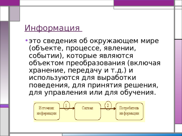 Информация это сведения об окружающем мире (объекте, процессе, явлении, событии), которые являются объектом преобразования (включая хранение, передачу и т.д.) и используются для выработки поведения, для принятия решения, для управления или для обучения. 