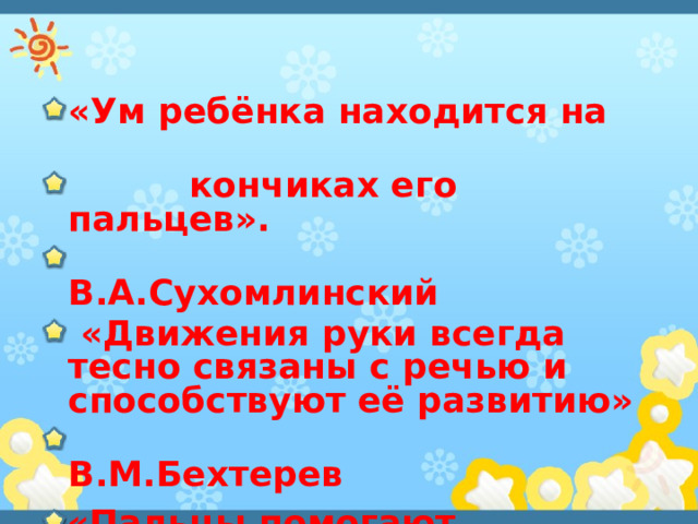 «Ум ребёнка находится на  кончиках его пальцев».  В.А.Сухомлинский  «Движения руки всегда тесно связаны с речью и способствуют её развитию»  В.М.Бехтерев «Пальцы помогают говорить»  М.Монтессори 