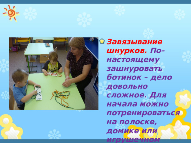 Завязывание шнурков. По–настоящему зашнуровать ботинок – дело довольно сложное. Для начала можно потренироваться на полоске, домике или игрушечном башмаке. 