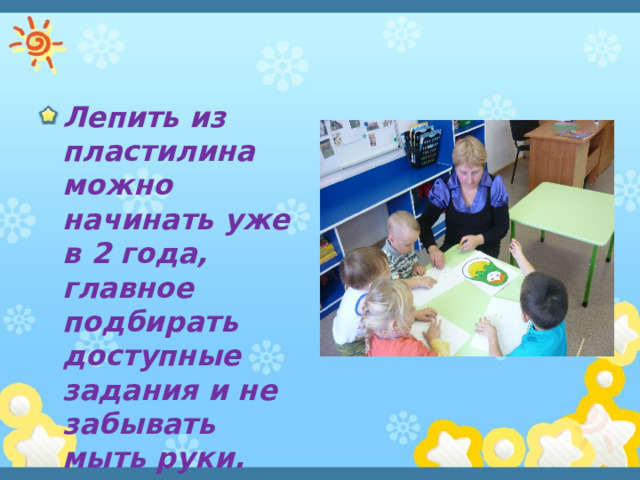 Лепить из пластилина можно начинать уже в 2 года, главное подбирать доступные задания и не забывать мыть руки. 