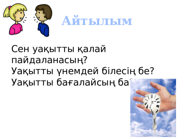 Айтылым Сен уақытты қалай пайдаланасың? Уақытты үнемдей білесің бе? Уақытты бағалайсың ба? 