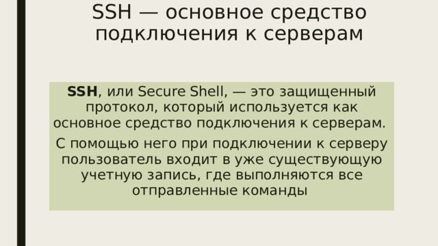 SSH — основное средство подключения к серверам SSH , или Secure Shell, — это защищенный протокол, который используется как основное средство подключения к серверам. С помощью него при подключении к серверу пользователь входит в уже существующую учетную запись, где выполняются все отправленные команды 