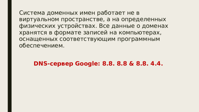 Система доменных имен работает не в виртуальном пространстве, а на определенных физических устройствах. Все данные о доменах хранятся в формате записей на компьютерах, оснащенных соответствующим программным обеспечением.  DNS-сервер Google: 8.8. 8.8 & 8.8. 4.4. 