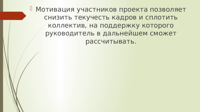 Мотивация участников проекта позволяет снизить текучесть кадров и сплотить коллектив, на поддержку которого руководитель в дальнейшем сможет рассчитывать. 