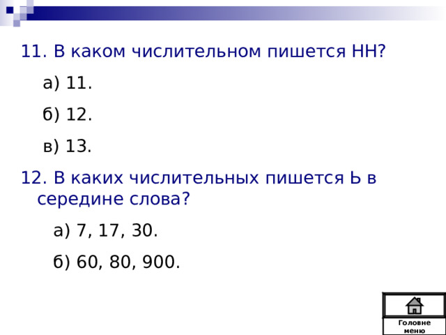 11. В каком числительном пишется НН? а) 11. б) 12. в) 13. а) 11. б) 12. в) 13. 12. В каких числительных пишется Ь в середине слова?  а) 7, 17, 30.  б) 60, 80, 900. Головне  меню 