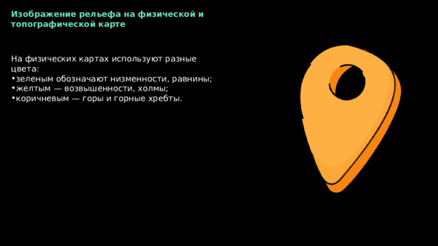Изображение рельефа на физической и топографической карте На физических картах используют разные цвета: зеленым обозначают низменности, равнины; желтым — возвышенности, холмы; коричневым — горы и горные хребты. 
