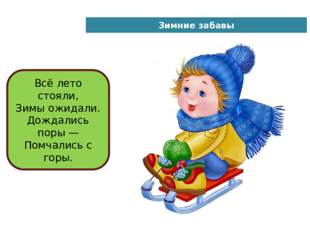 Зимние забавы Всё лето стояли,  Зимы ожидали.  Дождались поры —  Помчались с горы. 