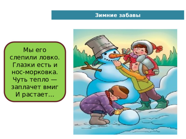 Зимние забавы Мы его слепили ловко.  Глазки есть и нос-морковка.  Чуть тепло — заплачет вмиг  И растает… 