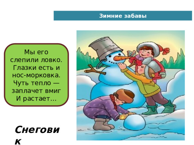 Зимние забавы Мы его слепили ловко.  Глазки есть и нос-морковка.  Чуть тепло — заплачет вмиг  И растает… Снеговик 