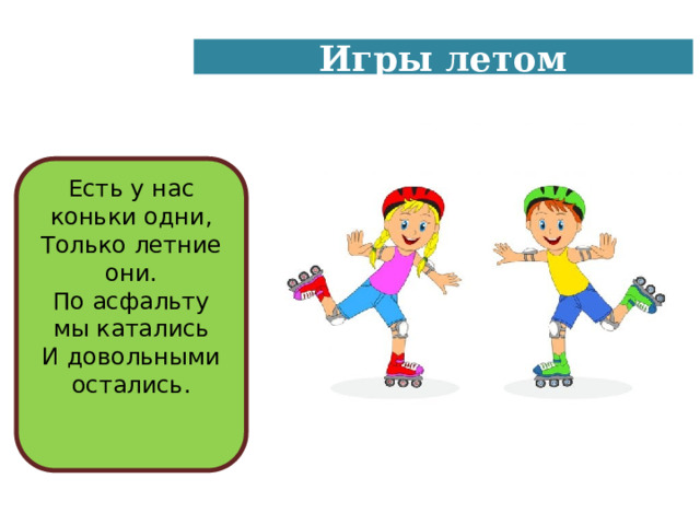 Игры летом Есть у нас коньки одни,  Только летние они.  По асфальту мы катались  И довольными остались.   