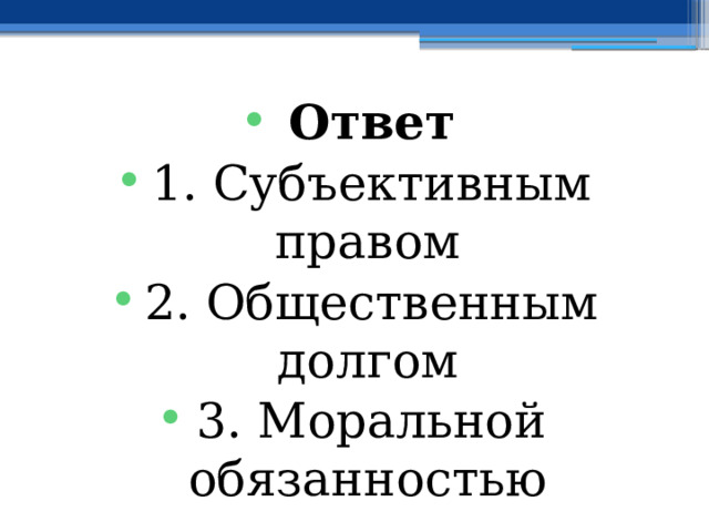 Ответ 1. Субъективным правом 2. Общественным долгом 3. Моральной обязанностью 