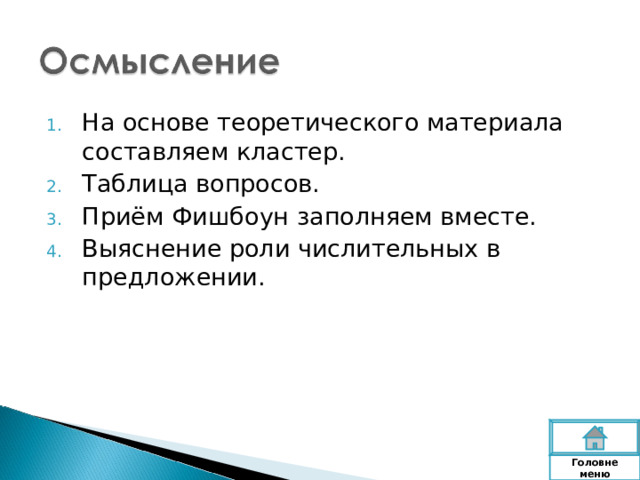 На основе теоретического материала составляем кластер. Таблица вопросов. Приём Фишбоун заполняем вместе. Выяснение роли числительных в предложении.   Головне  меню 