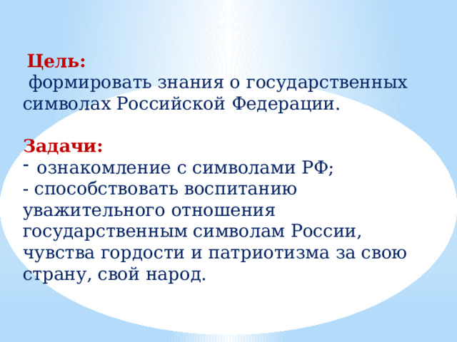  Цель:  формировать знания о государственных символах Российской Федерации. Задачи: ознакомление с символами РФ; - способствовать воспитанию уважительного отношения государственным символам России, чувства гордости и патриотизма за свою страну, свой народ. 