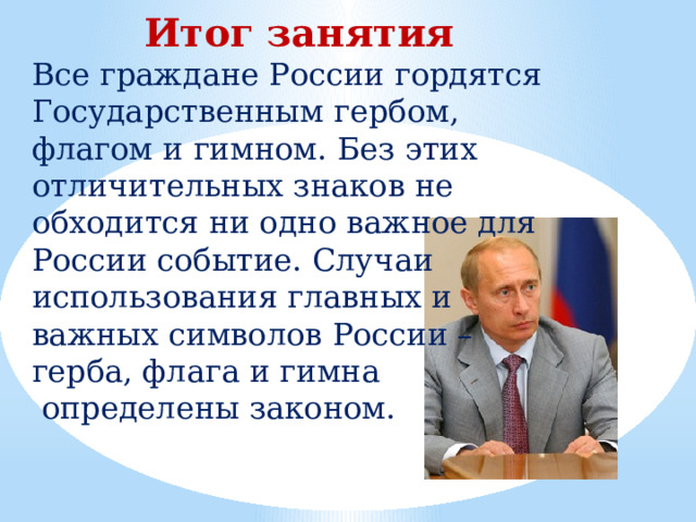 Итог занятия Все граждане России гордятся Государственным гербом, флагом и гимном. Без этих отличительных знаков не обходится ни одно важное для России событие. Случаи использования главных и важных символов России – герба, флага и гимна  определены законом. 