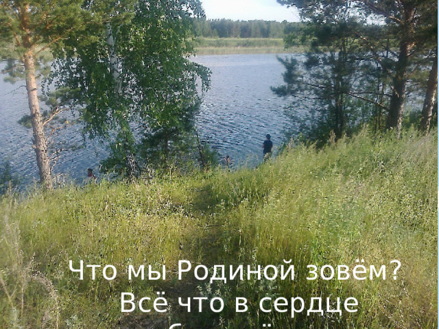Что мы Родиной зовём?  Всё что в сердце бережём . 