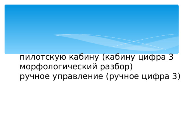   пилотскую кабину (кабину цифра 3 морфологический разбор)  ручное управление (ручное цифра 3)     