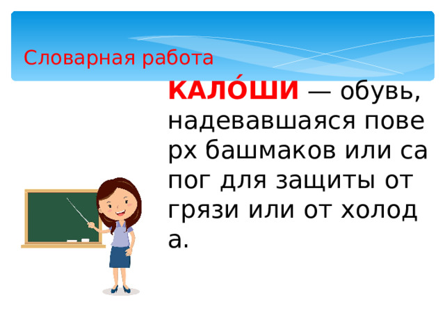 Словарная работа КАЛО́ШИ  — обувь, надевавшаяся поверх башмаков или сапог для защиты от  грязи или от холода.  