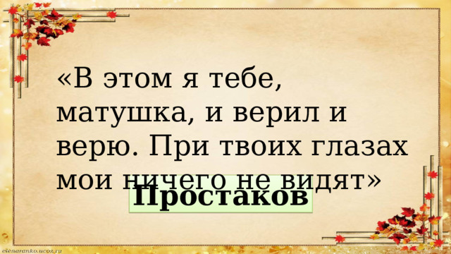 «В этом я тебе, матушка, и верил и верю. При твоих глазах мои ничего не видят» Простаков 