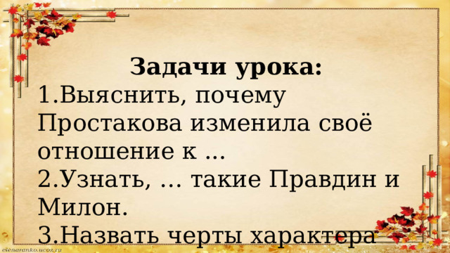 Задачи урока: 1.Выяснить, почему Простакова изменила своё отношение к ... 2.Узнать, … такие Правдин и Милон. 3.Назвать черты характера госпожи ... 