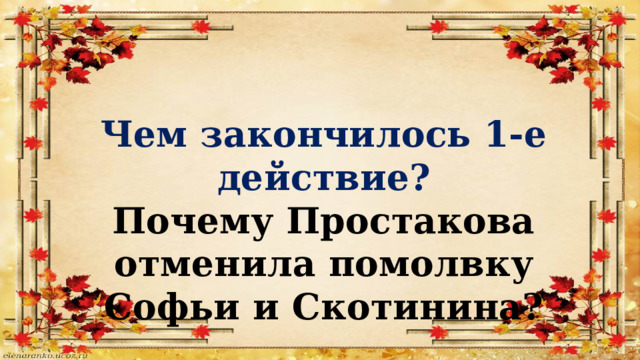 Чем закончилось 1-е действие? Почему Простакова отменила помолвку Софьи и Скотинина? 