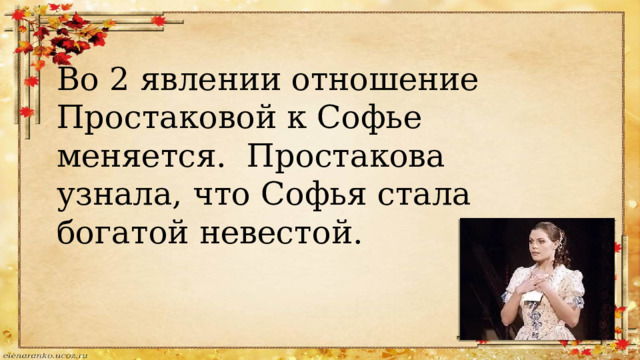 Во 2 явлении отношение Простаковой к Софье меняется. Простакова узнала, что Софья стала богатой невестой. 