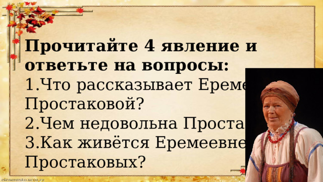 Прочитайте 4 явление и ответьте на вопросы: 1.Что рассказывает Еремеевна Простаковой? 2.Чем недовольна Простакова? 3.Как живётся Еремеевне в доме Простаковых? 
