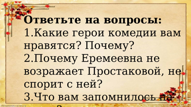Ответьте на вопросы: 1.Какие герои комедии вам нравятся? Почему? 2.Почему Еремеевна не возражает Простаковой, не спорит с ней? 3.Что вам запомнилось на уроке? 