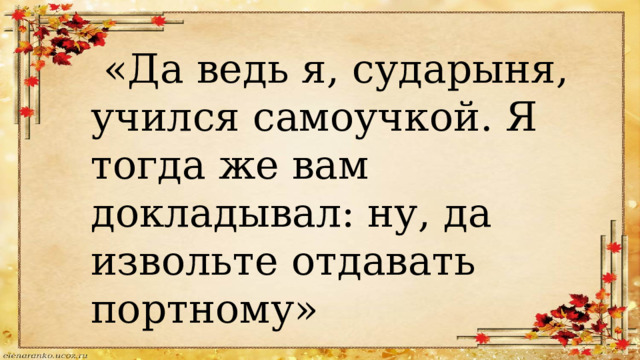  «Да ведь я, сударыня, учился самоучкой. Я тогда же вам докладывал: ну, да извольте отдавать портному» 