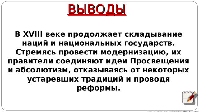 ВЫВОДЫ В XVIII веке продолжает складывание наций и национальных государств. Стремясь провести модернизацию, их правители соединяют идеи Просвещения и абсолютизм, отказываясь от некоторых устаревших традиций и проводя реформы. Автор: Михайлова Н.М.- преподаватель МАОУ «Лицей № 21» 
