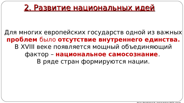 2. Развитие национальных идей Для многих европейских государств одной из важных проблем было отсутствие внутреннего единства. В XVIII веке появляется мощный объединяющий фактор – национальное самосознание . В ряде стран формируются нации. Автор: Михайлова Н.М.- преподаватель МАОУ «Лицей № 21» 