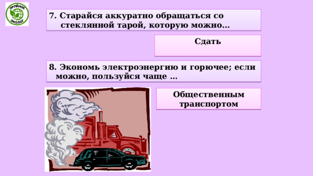 7. Старайся аккуратно обращаться со стеклянной тарой, которую можно... Сдать  8. Экономь электроэнергию и горючее; если можно, пользуйся чаще … Общественным транспортом 