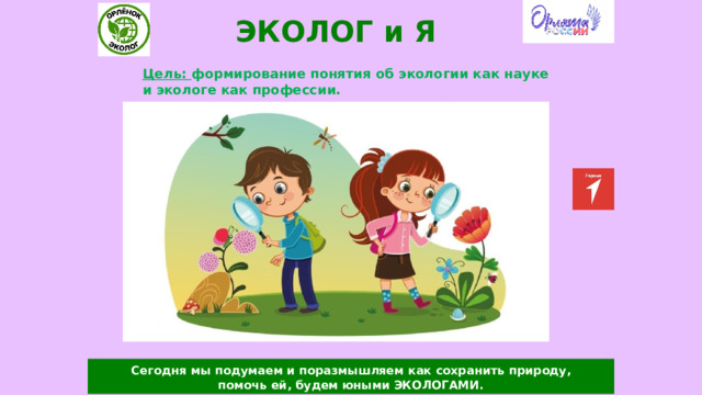 ЭКОЛОГ и Я Цель: формирование понятия об экологии как науке и экологе как профессии.  Сегодня мы подумаем и поразмышляем как сохранить природу, помочь ей, будем юными ЭКОЛОГАМИ. 