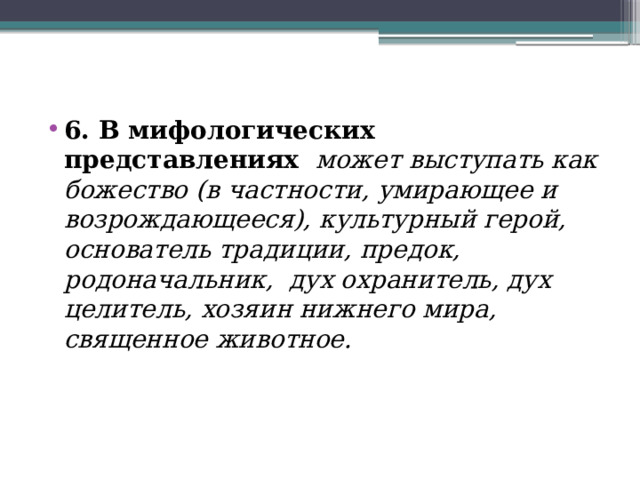   6. В мифологических представлениях может выступать как божество (в частности, умирающее и возрождающееся), культурный герой, основатель традиции, предок, родоначальник, дух охранитель, дух целитель, хозяин нижнего мира, священное животное. 