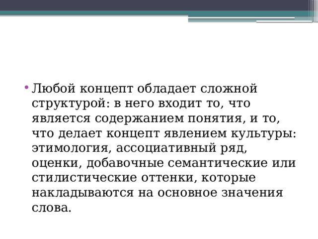 Любой концепт обладает сложной структурой: в него входит то, что является содержанием понятия, и то, что делает концепт явлением культуры: этимология, ассоциативный ряд, оценки, добавочные семантические или стилистические оттенки, которые накладываются на основное значения слова. 