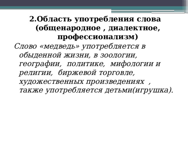 2.Область употребления слова (общенародное , диалектное, профессионализм) Слово «медведь» употребляется в обыденной жизни, в зоологии, географии, политике, мифологии и религии, биржевой торговле, художественных произведениях , также употребляется детьми(игрушка). 