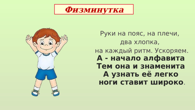 Физминутка Руки на пояс, на плечи, два хлопка,  на каждый ритм. Ускоряем. А - начало алфавита Тем она и знаменита А узнать её легко  ноги ставит широко . 