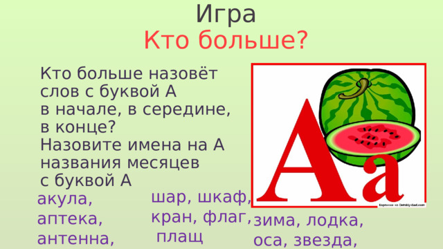 Игра Кто больше? Кто больше назовёт слов с буквой А в начале, в середине, в конце? Назовите имена на А названия месяцев с буквой А   шар, шкаф, кран, флаг,  плащ акула, аптека, антенна, Африка, Аня зима, лодка, оса, звезда, юла 