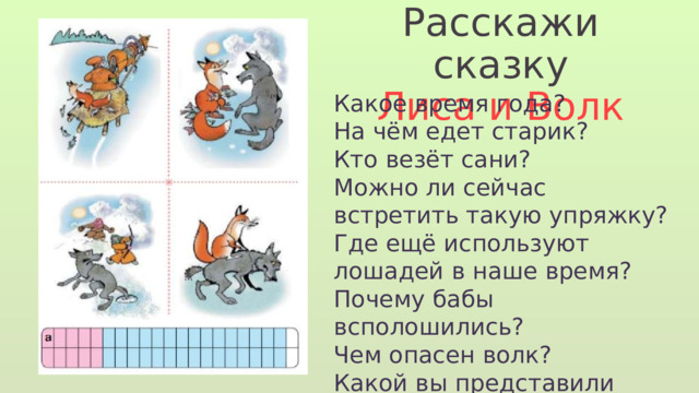Расскажи сказку Лиса и Волк Какое время года? На чём едет старик? Кто везёт сани? Можно ли сейчас встретить такую упряжку? Где ещё используют лошадей в наше время? Почему бабы всполошились? Чем опасен волк? Какой вы представили лису? А кому вы посочувствуете? А ему очень больно? 