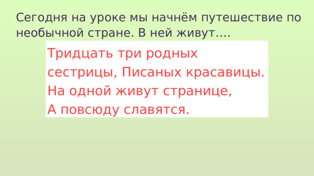 Сегодня на уроке мы начнём путешествие по необычной стране. В ней живут…. Тридцать три родных сестрицы, Писаных красавицы. На одной живут странице, А повсюду славятся. 