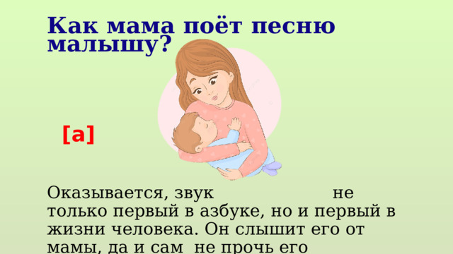 Как мама поёт песню малышу? Оказывается, звук не только первый в азбуке, но и первый в жизни человека. Он слышит его от мамы, да и сам не прочь его прокричать, когда плачет. Когда ещё? [а] 