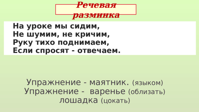 Речевая разминка  На уроке мы сидим,  Не шумим, не кричим,  Руку тихо поднимаем,  Если спросят - отвечаем. Упражнение - маятник . (языком) Упражнение - варенье (облизать) лошадка (цокать) 