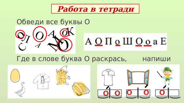 Работа в тетради Обведи все буквы О Где в слове буква О раскрась, напиши   О О О О О 