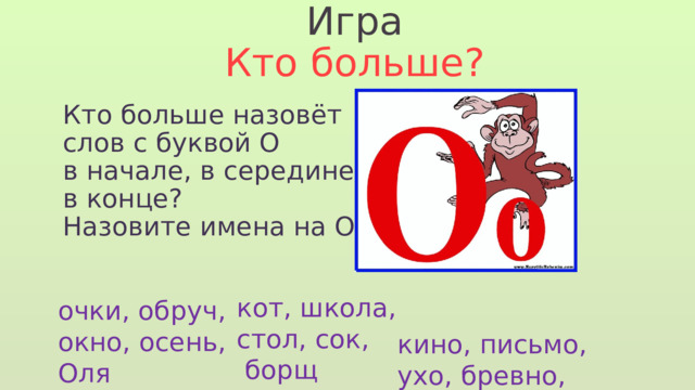 Игра Кто больше? Кто больше назовёт слов с буквой О в начале, в середине, в конце? Назовите имена на О  кот, школа, стол, сок,  борщ очки, обруч, окно, осень, Оля кино, письмо, ухо, бревно, метро 