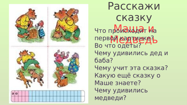 Расскажи сказку Маша и Медведь Что происходит на первой картинке? Во что одеты? Чему удивились дед и баба? Чему учит эта сказка? Какую ещё сказку о Маше знаете? Чему удивились медведи? 